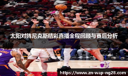太阳对阵尼克斯精彩直播全程回顾与赛后分析