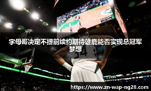 字母哥决定不提前续约期待雄鹿能否实现总冠军梦想