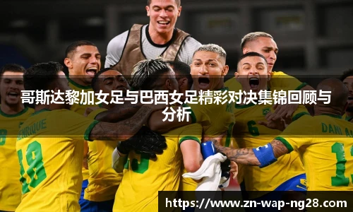 哥斯达黎加女足与巴西女足精彩对决集锦回顾与分析