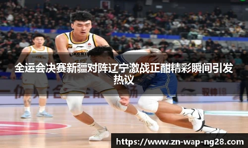 全运会决赛新疆对阵辽宁激战正酣精彩瞬间引发热议