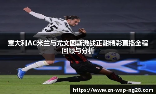 意大利AC米兰与尤文图斯激战正酣精彩直播全程回顾与分析